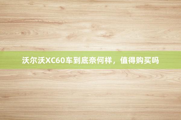 沃尔沃XC60车到底奈何样，值得购买吗