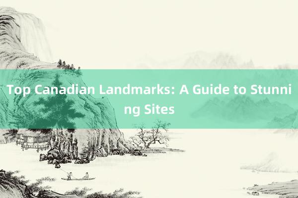 Top Canadian Landmarks: A Guide to Stunning Sites