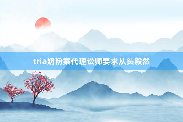 tria奶粉案代理讼师要求从头毅然