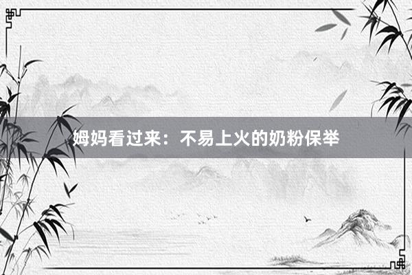 姆妈看过来：不易上火的奶粉保举