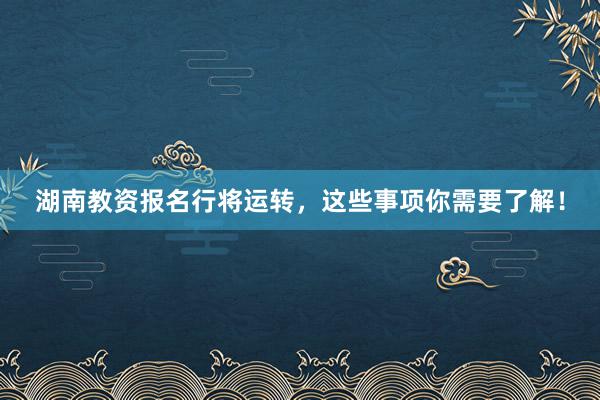 湖南教资报名行将运转，这些事项你需要了解！