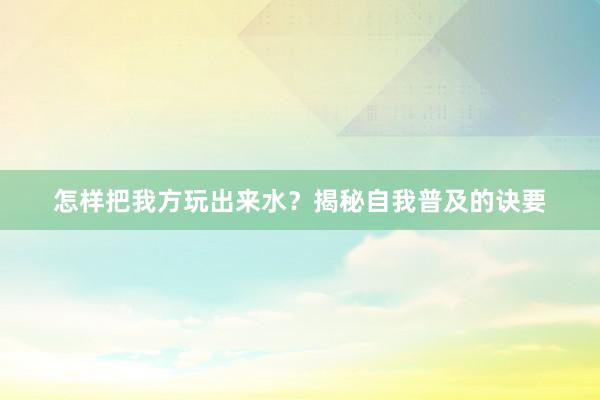 怎样把我方玩出来水？揭秘自我普及的诀要